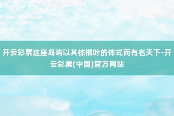 开云彩票这座岛屿以其棕榈叶的体式而有名天下-开云彩票(中国)官方网站