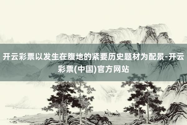 开云彩票以发生在腹地的紧要历史题材为配景-开云彩票(中国)官方网站