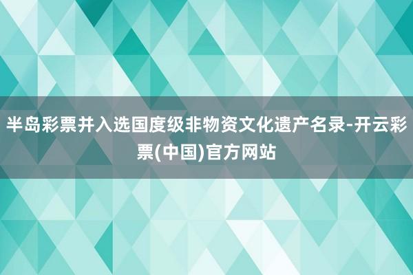半岛彩票并入选国度级非物资文化遗产名录-开云彩票(中国)官方网站