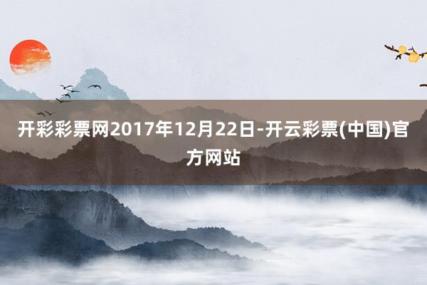 开彩彩票网2017年12月22日-开云彩票(中国)官方网站