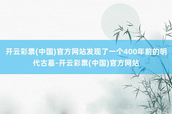 开云彩票(中国)官方网站发现了一个400年前的明代古墓-开云彩票(中国)官方网站