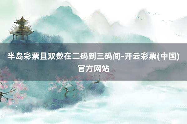 半岛彩票且双数在二码到三码间-开云彩票(中国)官方网站