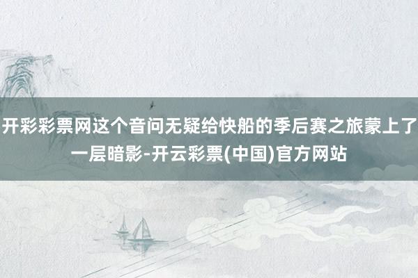 开彩彩票网这个音问无疑给快船的季后赛之旅蒙上了一层暗影-开云彩票(中国)官方网站