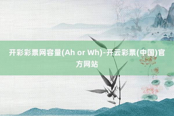 开彩彩票网容量(Ah or Wh)-开云彩票(中国)官方网站