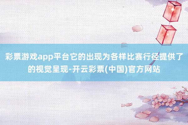 彩票游戏app平台它的出现为各样比赛行径提供了的视觉呈现-开云彩票(中国)官方网站