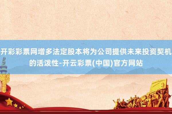 开彩彩票网增多法定股本将为公司提供未来投资契机的活泼性-开云彩票(中国)官方网站