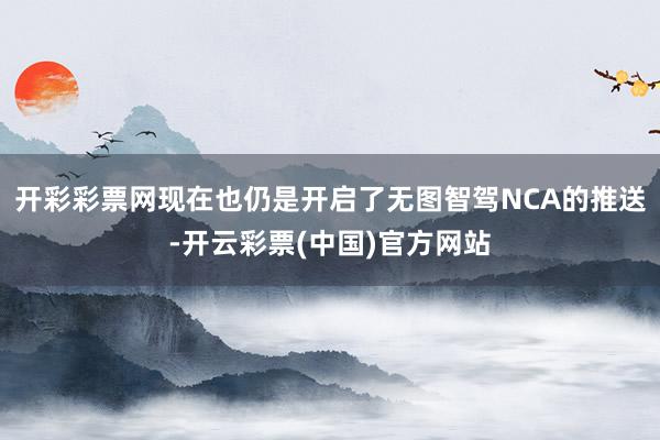 开彩彩票网现在也仍是开启了无图智驾NCA的推送-开云彩票(中国)官方网站