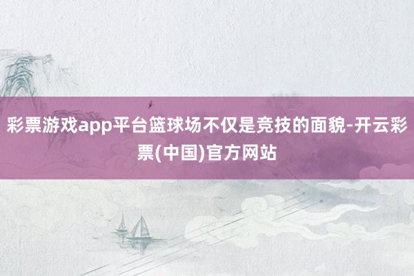 彩票游戏app平台篮球场不仅是竞技的面貌-开云彩票(中国)官方网站