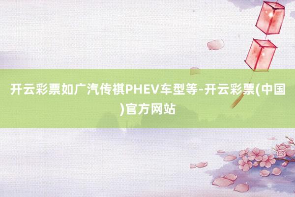 开云彩票如广汽传祺PHEV车型等-开云彩票(中国)官方网站