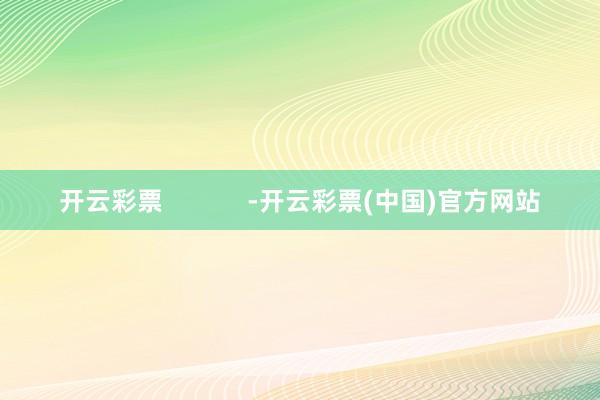 开云彩票            -开云彩票(中国)官方网站