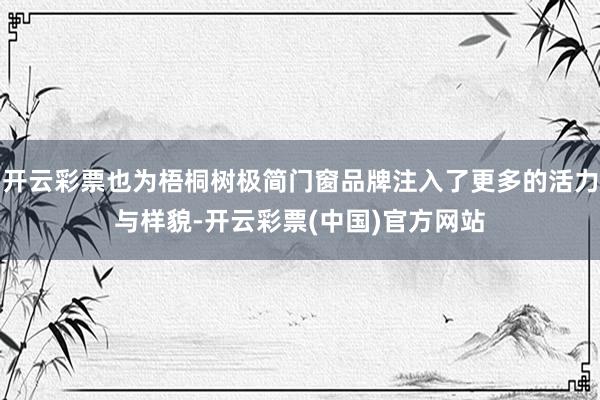 开云彩票也为梧桐树极简门窗品牌注入了更多的活力与样貌-开云彩票(中国)官方网站