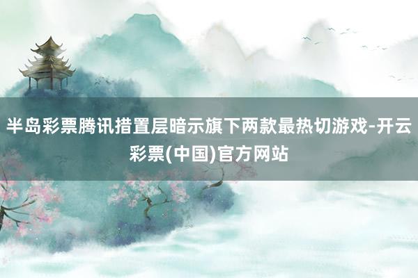 半岛彩票腾讯措置层暗示旗下两款最热切游戏-开云彩票(中国)官方网站