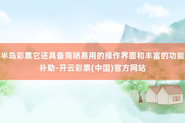 半岛彩票它还具备简陋易用的操作界面和丰富的功能补助-开云彩票(中国)官方网站