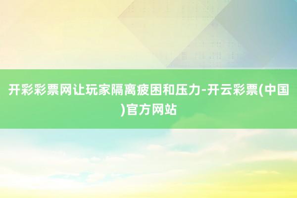 开彩彩票网让玩家隔离疲困和压力-开云彩票(中国)官方网站
