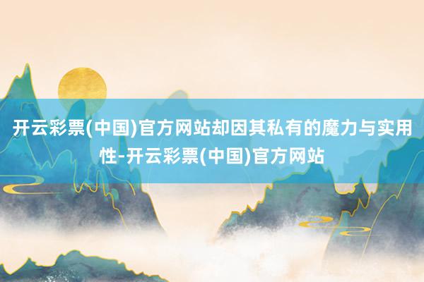 开云彩票(中国)官方网站却因其私有的魔力与实用性-开云彩票(中国)官方网站