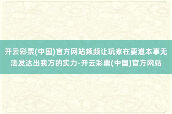 开云彩票(中国)官方网站频频让玩家在要道本事无法发达出我方的实力-开云彩票(中国)官方网站