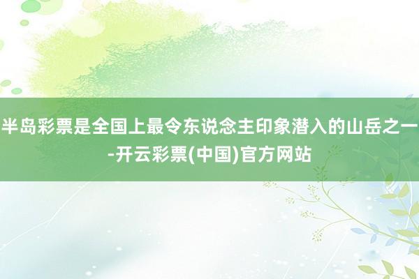 半岛彩票是全国上最令东说念主印象潜入的山岳之一-开云彩票(中国)官方网站