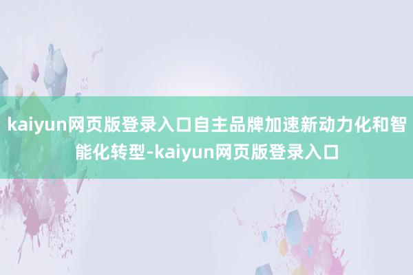 kaiyun网页版登录入口自主品牌加速新动力化和智能化转型-kaiyun网页版登录入口