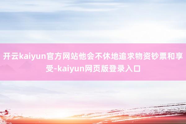 开云kaiyun官方网站他会不休地追求物资钞票和享受-kaiyun网页版登录入口