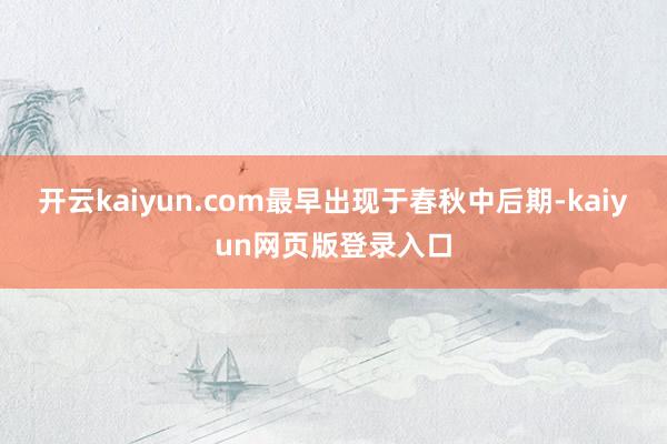 开云kaiyun.com最早出现于春秋中后期-kaiyun网页版登录入口