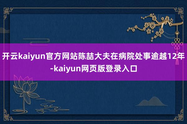 开云kaiyun官方网站陈喆大夫在病院处事逾越12年-kaiyun网页版登录入口