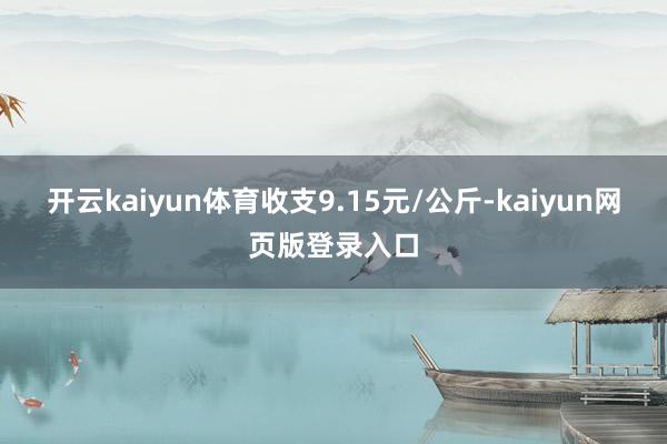 开云kaiyun体育收支9.15元/公斤-kaiyun网页版登录入口