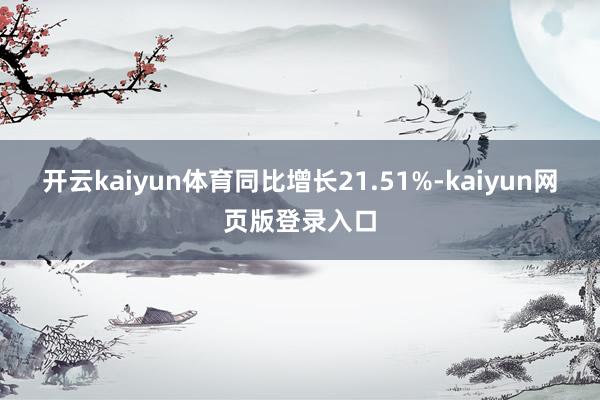 开云kaiyun体育同比增长21.51%-kaiyun网页版登录入口