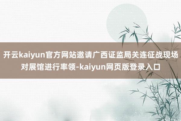 开云kaiyun官方网站邀请广西证监局关连征战现场对展馆进行率领-kaiyun网页版登录入口