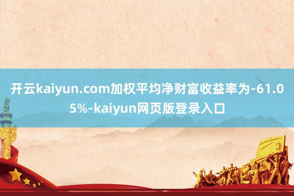 开云kaiyun.com加权平均净财富收益率为-61.05%-kaiyun网页版登录入口