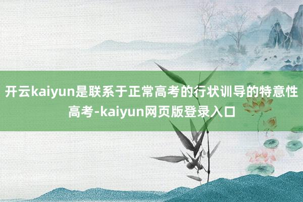 开云kaiyun是联系于正常高考的行状训导的特意性高考-kaiyun网页版登录入口