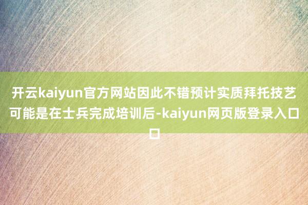 开云kaiyun官方网站因此不错预计实质拜托技艺可能是在士兵完成培训后-kaiyun网页版登录入口