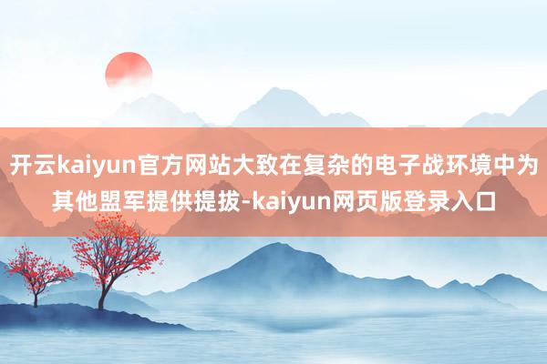 开云kaiyun官方网站大致在复杂的电子战环境中为其他盟军提供提拔-kaiyun网页版登录入口