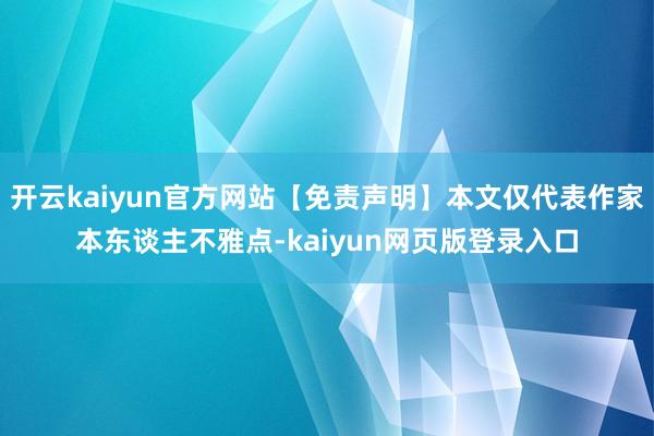 开云kaiyun官方网站【免责声明】本文仅代表作家本东谈主不雅点-kaiyun网页版登录入口