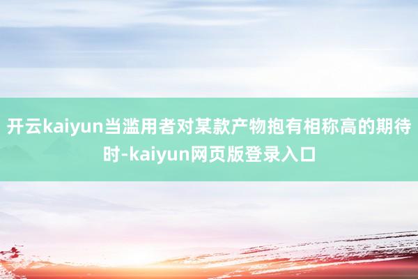开云kaiyun当滥用者对某款产物抱有相称高的期待时-kaiyun网页版登录入口