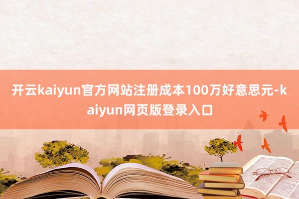 开云kaiyun官方网站注册成本100万好意思元-kaiyun网页版登录入口