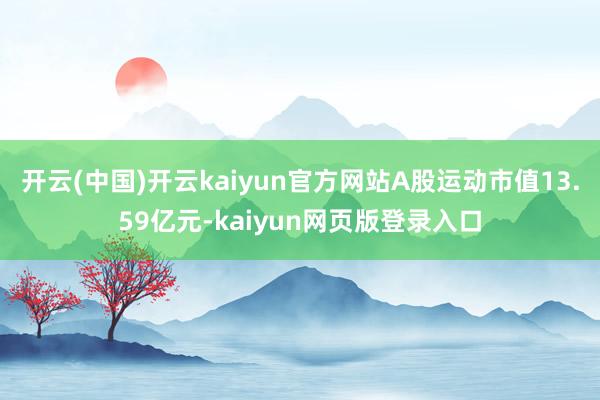 开云(中国)开云kaiyun官方网站A股运动市值13.59亿元-kaiyun网页版登录入口