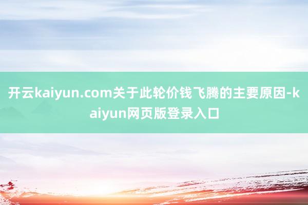 开云kaiyun.com关于此轮价钱飞腾的主要原因-kaiyun网页版登录入口