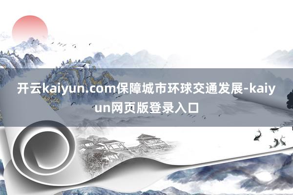 开云kaiyun.com保障城市环球交通发展-kaiyun网页版登录入口