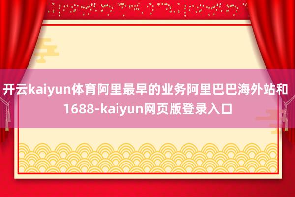 开云kaiyun体育阿里最早的业务阿里巴巴海外站和 1688-kaiyun网页版登录入口