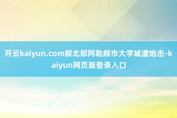 开云kaiyun.com叙北部阿勒颇市大学城遭炮击-kaiyun网页版登录入口