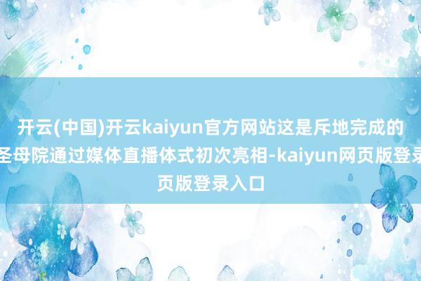 开云(中国)开云kaiyun官方网站这是斥地完成的巴黎圣母院通过媒体直播体式初次亮相-kaiyun网页版登录入口