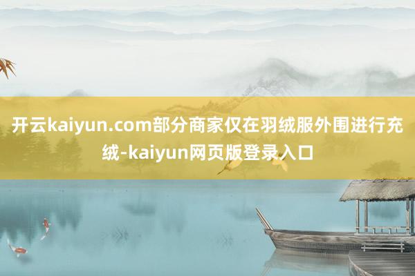 开云kaiyun.com部分商家仅在羽绒服外围进行充绒-kaiyun网页版登录入口