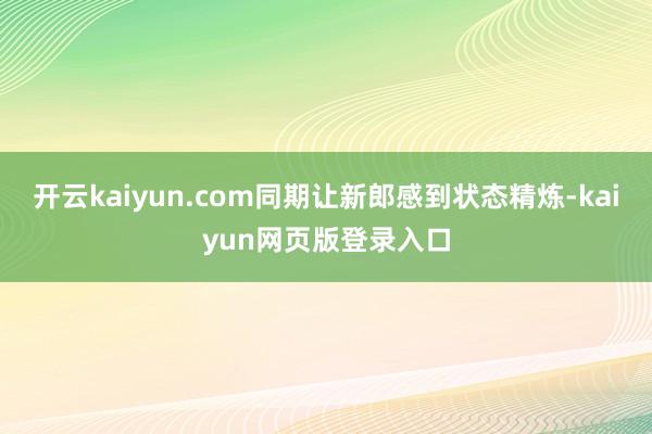 开云kaiyun.com同期让新郎感到状态精炼-kaiyun网页版登录入口