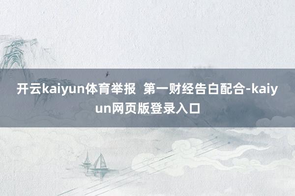 开云kaiyun体育举报  第一财经告白配合-kaiyun网页版登录入口