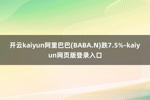 开云kaiyun阿里巴巴(BABA.N)跌7.5%-kaiyun网页版登录入口
