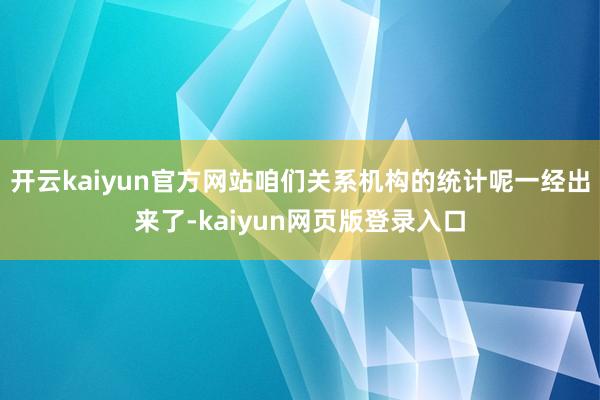 开云kaiyun官方网站咱们关系机构的统计呢一经出来了-kaiyun网页版登录入口