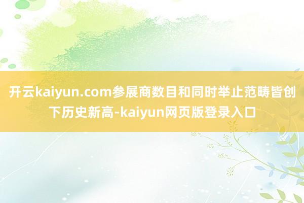 开云kaiyun.com参展商数目和同时举止范畴皆创下历史新高-kaiyun网页版登录入口