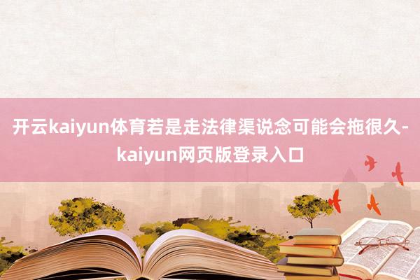 开云kaiyun体育若是走法律渠说念可能会拖很久-kaiyun网页版登录入口