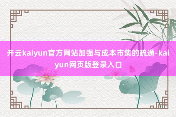 开云kaiyun官方网站加强与成本市集的疏通-kaiyun网页版登录入口