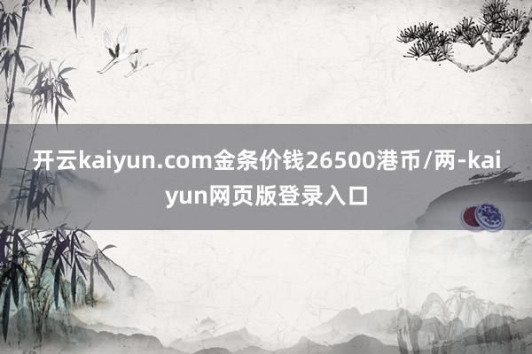 开云kaiyun.com金条价钱26500港币/两-kaiyun网页版登录入口
